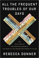 All the Frequent Troubles of Our Days: The True Story of the American Woman at the Heart of the German Resistance to Hitler