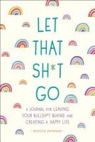 Let That Sh*t Go: A Journal for Leaving Your Bullsh*t Behind and Creating a Happy Life