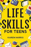 Life Skills for Teens: How to Cook, Clean, Manage Money, Fix Your Car, Perform First Aid, and Just About Everything in Between Life Skills for Teens: How to Cook, Clean, Manage Money, Fix Your Car, Perform First Aid, and Just About Everything in Between